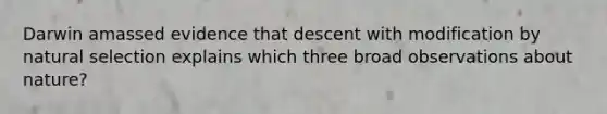 Darwin amassed evidence that descent with modification by natural selection explains which three broad observations about nature?