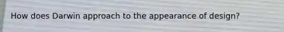 How does Darwin approach to the appearance of design?