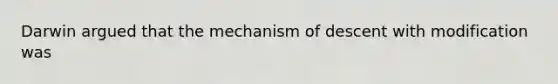 Darwin argued that the mechanism of descent with modification was