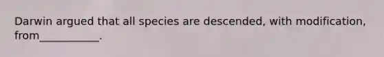 Darwin argued that all species are descended, with modification, from___________.