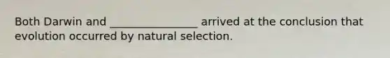 Both Darwin and ________________ arrived at the conclusion that evolution occurred by natural selection.