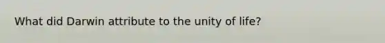 What did Darwin attribute to the unity of life?