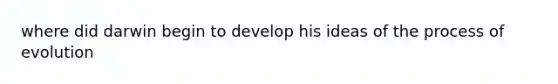 where did darwin begin to develop his ideas of the process of evolution