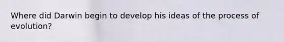 Where did Darwin begin to develop his ideas of the process of evolution?