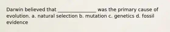 Darwin believed that ________________ was the primary cause of evolution. a. natural selection b. mutation c. genetics d. fossil evidence