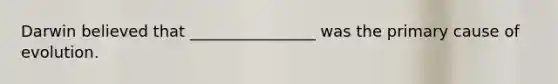 Darwin believed that ________________ was the primary cause of evolution.