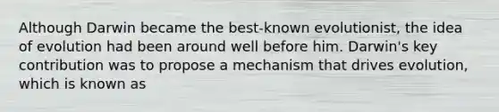 Although Darwin became the best-known evolutionist, the idea of evolution had been around well before him. Darwin's key contribution was to propose a mechanism that drives evolution, which is known as