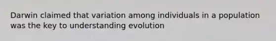 Darwin claimed that variation among individuals in a population was the key to understanding evolution