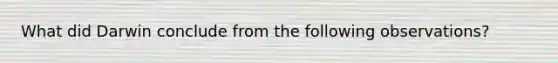 What did Darwin conclude from the following observations?