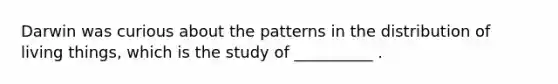 Darwin was curious about the patterns in the distribution of living things, which is the study of __________ .