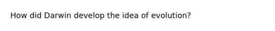 How did Darwin develop the idea of evolution?