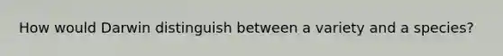 How would Darwin distinguish between a variety and a species?