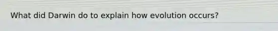 What did Darwin do to explain how evolution occurs?