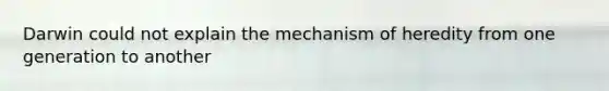 Darwin could not explain the mechanism of heredity from one generation to another