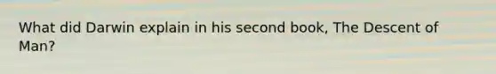 What did Darwin explain in his second book, The Descent of Man?