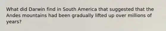 What did Darwin find in South America that suggested that the Andes mountains had been gradually lifted up over millions of years?