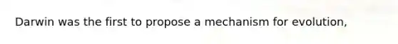 Darwin was the first to propose a mechanism for evolution,
