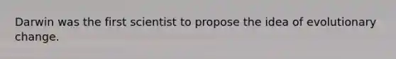 Darwin was the first scientist to propose the idea of evolutionary change.