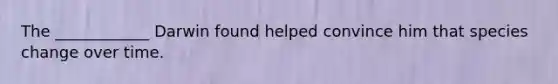 The ____________ Darwin found helped convince him that species change over time.