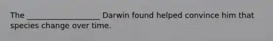 The ___________________ Darwin found helped convince him that species change over time.