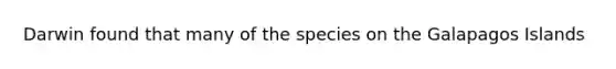 Darwin found that many of the species on the Galapagos Islands