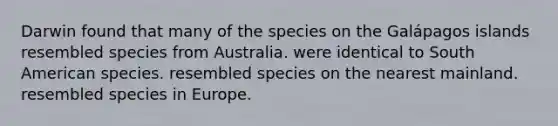 Darwin found that many of the species on the Galápagos islands resembled species from Australia. were identical to South American species. resembled species on the nearest mainland. resembled species in Europe.