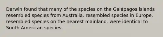 Darwin found that many of the species on the Galápagos islands resembled species from Australia. resembled species in Europe. resembled species on the nearest mainland. were identical to South American species.