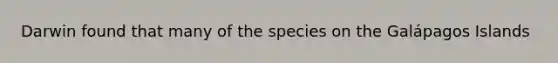 Darwin found that many of the species on the Galápagos Islands