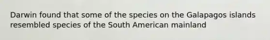 Darwin found that some of the species on the Galapagos islands resembled species of the South American mainland