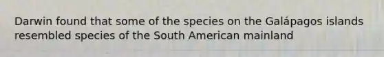 Darwin found that some of the species on the Galápagos islands resembled species of the South American mainland