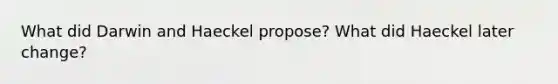 What did Darwin and Haeckel propose? What did Haeckel later change?