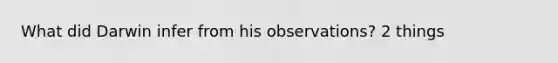What did Darwin infer from his observations? 2 things