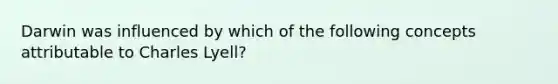 Darwin was influenced by which of the following concepts attributable to Charles Lyell?