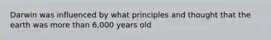 Darwin was influenced by what principles and thought that the earth was <a href='https://www.questionai.com/knowledge/keWHlEPx42-more-than' class='anchor-knowledge'>more than</a> 6,000 years old