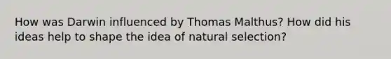 How was Darwin influenced by Thomas Malthus? How did his ideas help to shape the idea of natural selection?