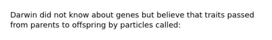 Darwin did not know about genes but believe that traits passed from parents to offspring by particles called: