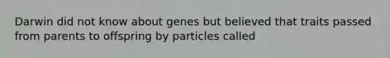 Darwin did not know about genes but believed that traits passed from parents to offspring by particles called