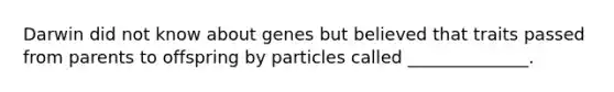 Darwin did not know about genes but believed that traits passed from parents to offspring by particles called ______________.