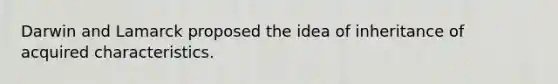 Darwin and Lamarck proposed the idea of inheritance of acquired characteristics.