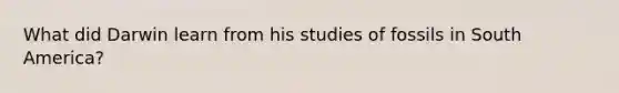 What did Darwin learn from his studies of fossils in South America?