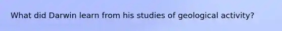 What did Darwin learn from his studies of geological activity?