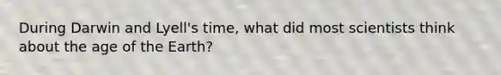 During Darwin and Lyell's time, what did most scientists think about the age of the Earth?
