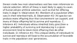 Darwin made two main observations and two main inferences on natural selection. Which of these is least likely to apply to cases of human-driven artificial selection, such as that for differing traits in dogs? A. Observation #1: Members of a population often vary in their inherited traits. B. Observation #2: All species can produce more offspring than their environment can support, and many of these offspring fail to survive and reproduce. C. Inference #1: Individuals whose inherited traits give them a higher probability of surviving and reproducing in a given environment tend to leave more offspring than do other individuals. D. Inference #2: This unequal ability of individuals to survive and reproduce will lead to the accumulation of favorable traits in the population over generations.