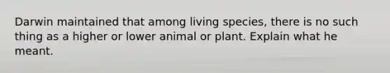 Darwin maintained that among living species, there is no such thing as a higher or lower animal or plant. Explain what he meant.