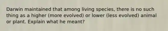 Darwin maintained that among living species, there is no such thing as a higher (more evolved) or lower (less evolved) animal or plant. Explain what he meant?