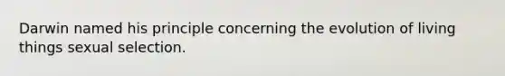 Darwin named his principle concerning the evolution of living things sexual selection.