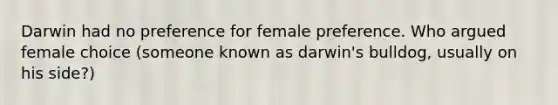 Darwin had no preference for female preference. Who argued female choice (someone known as darwin's bulldog, usually on his side?)