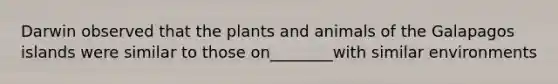 Darwin observed that the plants and animals of the Galapagos islands were similar to those on________with similar environments