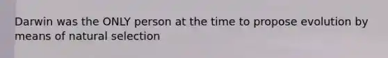 Darwin was the ONLY person at the time to propose evolution by means of natural selection