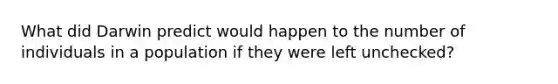 What did Darwin predict would happen to the number of individuals in a population if they were left unchecked?